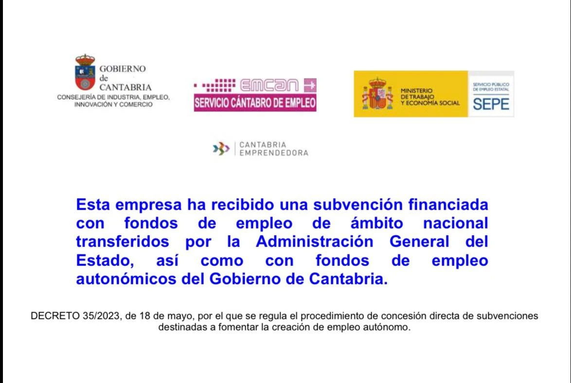 Gobierno de Cantabria · Servicio Cántabro de Empleo (EMCAN) · Ministerio de Trabajo y Economía Social (SEPE) · Cantabria Emprendedora. Esta empresa ha recibido una subvención financiada con fondos de empleo de ámbito nacional transferidos por la Administración General del Estado, así como con fondos de empleo autonómicos del Gobierno de Cantabria. DECRETO 35/2023, de 18 de mayo, por el que se regula el procedimiento de concesión directa de subvenciones destinadas a fomentar la creación de empleo autónomo.